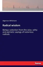 Radical wisdom: Being a selection from the wise, witty and patriotic sayings of