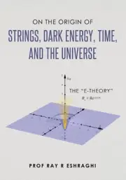 On the Origin of Strings, Dark Energy, Time, and the Universe- The E-theory by R