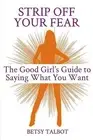Strip Off Your Fear Good Girl's Guide Saying What You Wan by Talbot Betsy