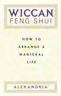 Wiccan Feng Shui: How to Arrange a Magickal Life by Alexandria: New