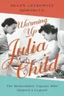Warming Up Julia Child: The Remarkable Figures Who Shaped a Legend by Helen Lefk