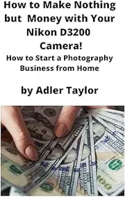 How to Make Nothing but Money with Your Nikon D3200 Camera!: How to Start a Photography Business from Home