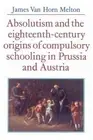 Absolutism and the Eighteenth-Century Origins of Compulsory Schooling in Prussia