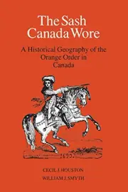 THE SASH CANADA WORE: A HISTORICAL GEOGRAPHY OF THE ORANGE By Cecil J Houston
