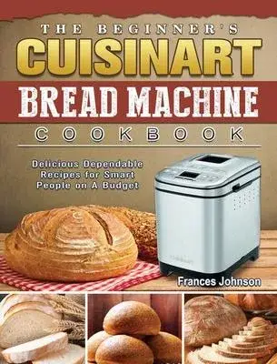 The Beginner’’s Cuisinart Bread Machine Cookbook: Delicious Dependable Recipes for Smart People on A Budget