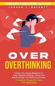 Over Overthinking: Unlock the Unique Blueprint for Easy Decision Making, Stress-Free Relationships and Reducing Anxiety: A Guide for Those Who Have Tried Everything