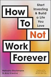 How To Not Work Forever: Start Investing and Build a Life You Love