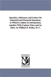 Speeches, Addresses, and Letters On industrial and Financial Questions. to Which