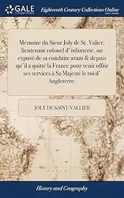 Mémoire du Sieur Joly de St. Valier, lieutenant colonel d'infanterie, ou exposé de sa conduite avant & depuis qu'il a quitté la France pour venir offrir ses services à Sa Majesté le roi d' Angleterre.