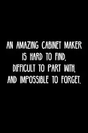 An Amazing Cabinet maker is hard to find, difficult to part with, and impossible to forget.: Retirement / going away gift for your co worker, boss, manager, employee.
