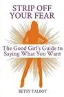 Strip Off Your Fear: The Good Girl's Guide to Saying What You Want by Betsy Talb