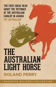 The Australian Light Horse: The magnificent Australian force and its decisive vi