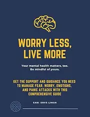 Worry Less, Live More: Get the Support and Guidance You Need to Manage Fear, Worry, Emotions, and Panic Attacks with This Comprehensive Guide.