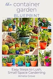 The Container Garden Blueprint: Easy Steps to Lush, Small-Space Gardening