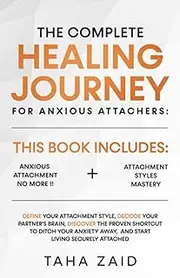 The Complete Healing Journey For Anxious Attachers: Define Your Attachment Style, Decode Your Partner's Brain, Discover The Shortcut To Ditch Your Anxiety Away, And Start Living Securely Attached