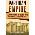 PARTHIAN EMPIRE: A CAPTIVATING GUIDE TO THE ENEMY OF THE ROMAN REPUBLIC AND ROMAN EMPIRE