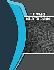 The Watch Collector Logbook: Keep Track of Your Collectibles (Vintage & Luxury Watch Collections Tracker). Journal & Logbook For Watch lovers, Makers, Repairers and Collectors. With Bonus Lined Pages