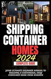 Shipping Container Homes 2024 Complete Guide: Your Ultimate Beginner Manual to Building a Customized, Cozy Container Home from Scratch