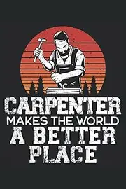 Carpenter Makes This World A Better Place: Carpentry Notebook For A Carpenter, Woodworker, Cabinet Maker And Lumberjack.