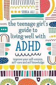 The Teenage Girl's Guide to Living Well with ADHD: Improve Your Self-Esteem, Self-Care and Self Knowledge