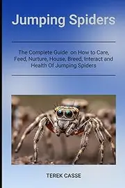 Jumping Spiders: The Complete Guide on How to Care, Feed, Nurture, House, Breed, Interact and Health Of Jumping Spiders