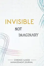 Invisible Not Imaginary: Chronic illness Management Journal for Invisible Diseases and Chronic Pain/Fatigue Support with Symptom Tracker, Pain Scale, Medications Log and all Health Activities.