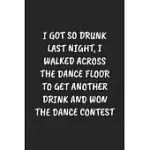 I GOT SO DRUNK LAST NIGHT, I WALKED ACROSS THE DANCE FLOOR TO GET ANOTHER DRINK AND WON THE DANCE CONTEST: FUNNY NOTEBOOK FOR COWORKERS FOR THE OFFICE