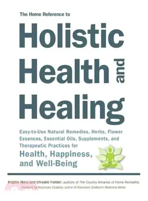 The Home Reference to Holistic Health & Healing ─ Easy-to-Use Natural Remedies, Herbs, Flower Essences, Essential Oils, Supplements, and Therapeutic Practices for Health, Happiness, and Well-Being