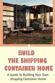Build The Shipping Container Home: A Guide To Building Your Own Shipping Container Home