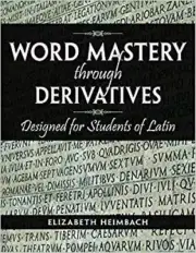 Word Mastery through Derivatives Designed for Students of Latin by Elizabeth He
