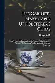 The Cabinet-maker And Upholsterer's Guide: Being A Complete Drawing Book, In Which Will Be Comprised Treatises On Geometry And Perspective ... Numerous Engravings