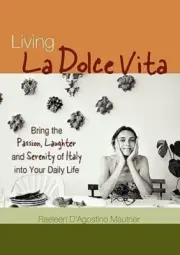 Living La Dolce Vita: Bring the Passion, Laughter, and Serenity of Italy Into