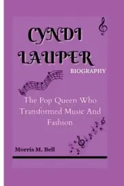Cyndi Lauper Biography: The Pop Queen Who Transformed Music And Fashion by Morri