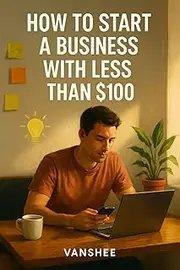 How to Start a Business with Less Than $100: Practical Strategies and Low-Cost Tools to Launch and Grow Your Business on a Budget
