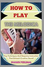 How To Play The Melodica: Key Techniques And Stepwise Instruction That Unleash Creative Sound