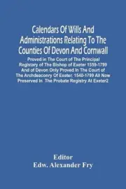 Calendars Of Wills And Administrations Relating To The Counties Of Devon And Cor
