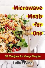 Microwave Meals for One: 30 Recipes for Busy People (Perfect for People and Students who don't have much time for Cooking)
