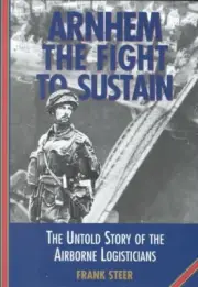 Arnhem: The Fight to Sustain - The Untold Story of the Airborne Logisticians