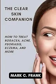 The Clear Skin Companion: How to Treat Rosacea, Acne, Psoriasis, Eczema, and More