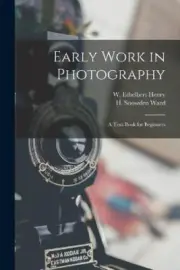 Early Work in Photography: a Text-book for Beginners by W Ethelbert Henry