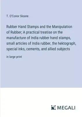 Rubber Hand Stamps and the Manipulation of Rubber; A practical treatise on the manufacture of India rubber hand stamps, small articles of India rubber