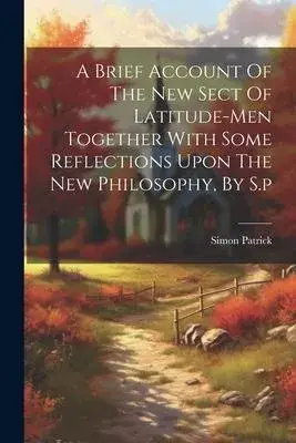 A Brief Account Of The New Sect Of Latitude-men Together With Some Reflections Upon The New Philosophy, By S.p