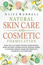 Natural Skin Care and Cosmetic Formulation: How You Can Make Toners, Moisturizers, Body Butters, Lotions, Balms, Scrubs, Masks, Cleansers, Serums, Haircare Products, Cosmetics, and Perfumes