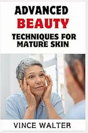 ADVANCED BEAUTY TECHNIQUES FOR MATURE SKIN: Proven Skincare Secrets and Makeup Mastery for Timeless Elegance