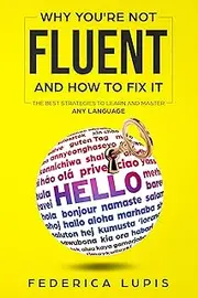Why You're Not Fluent and How To Fix It: The Best Strategies To Learn and Master Any Language (How to Learn a Language Fast Book 2)