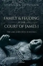 Family and Feuding at the Court of James I: The Lake and Cecil Scandals by Dr Jo