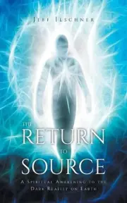 The Return to Source: A Spiritual Awakening to the Dark Reality on Earth by Jeff