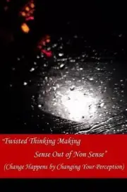 Twisted Thinking Making Sense Out of Non Sense: Change Happens By Changing Your