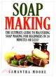 Soap Making ― The Ultimate Guide to Mastering Soap Making for Beginners in 30 Minutes or Less!