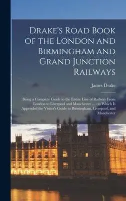 Drake’’s Road Book of the London and Birmingham and Grand Junction Railways: Being a Complete Guide to the Entire Line of Railway From London to Liverp